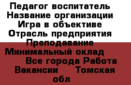 Педагог-воспитатель › Название организации ­ Игра в объективе › Отрасль предприятия ­ Преподавание › Минимальный оклад ­ 15 000 - Все города Работа » Вакансии   . Томская обл.